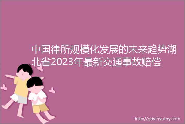 中国律所规模化发展的未来趋势湖北省2023年最新交通事故赔偿标准广告绝对化用语执法指南发布附修改对照表