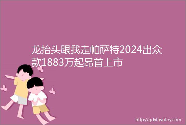 龙抬头跟我走帕萨特2024出众款1883万起昂首上市