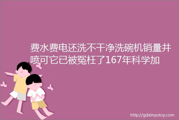 费水费电还洗不干净洗碗机销量井喷可它已被冤枉了167年科学加