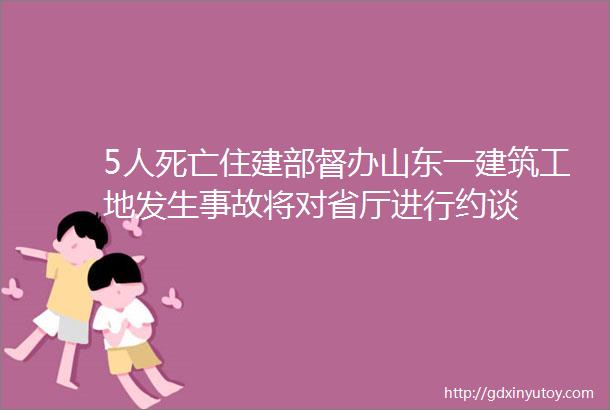 5人死亡住建部督办山东一建筑工地发生事故将对省厅进行约谈