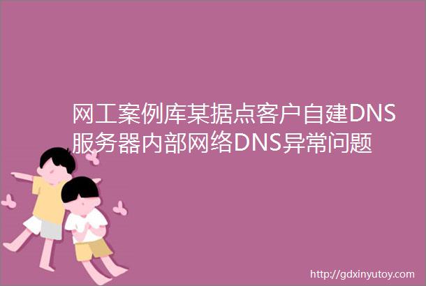 网工案例库某据点客户自建DNS服务器内部网络DNS异常问题