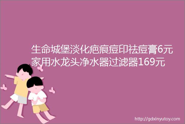 生命城堡淡化疤痕痘印祛痘膏6元家用水龙头净水器过滤器169元芊艺纯棉纯色短袖t恤女两件装39元速来抢购啦