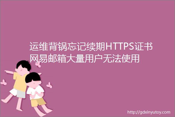 运维背锅忘记续期HTTPS证书网易邮箱大量用户无法使用
