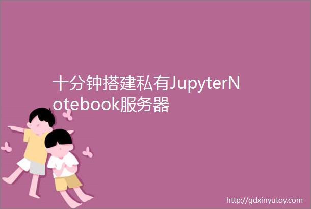 十分钟搭建私有JupyterNotebook服务器