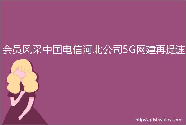 会员风采中国电信河北公司5G网建再提速