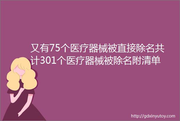 又有75个医疗器械被直接除名共计301个医疗器械被除名附清单