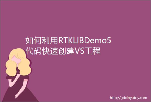 如何利用RTKLIBDemo5代码快速创建VS工程