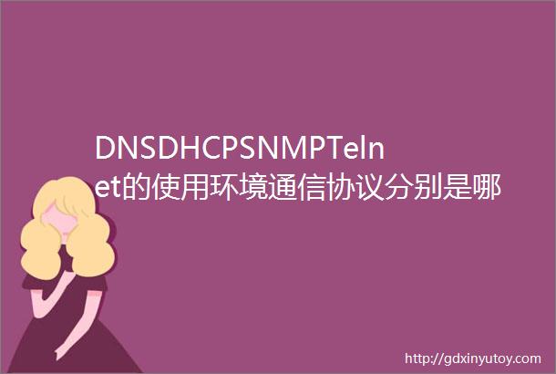 DNSDHCPSNMPTelnet的使用环境通信协议分别是哪些