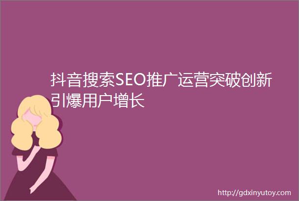 抖音搜索SEO推广运营突破创新引爆用户增长