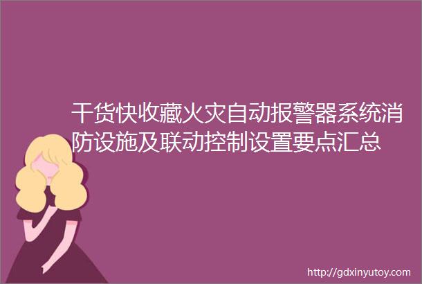 干货快收藏火灾自动报警器系统消防设施及联动控制设置要点汇总