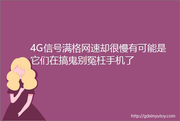 4G信号满格网速却很慢有可能是它们在搞鬼别冤枉手机了