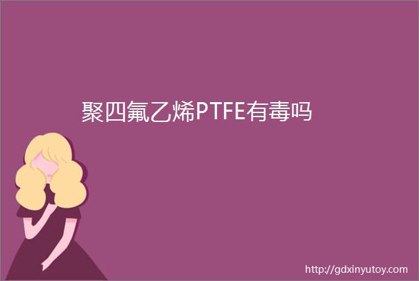 聚四氟乙烯PTFE有毒吗