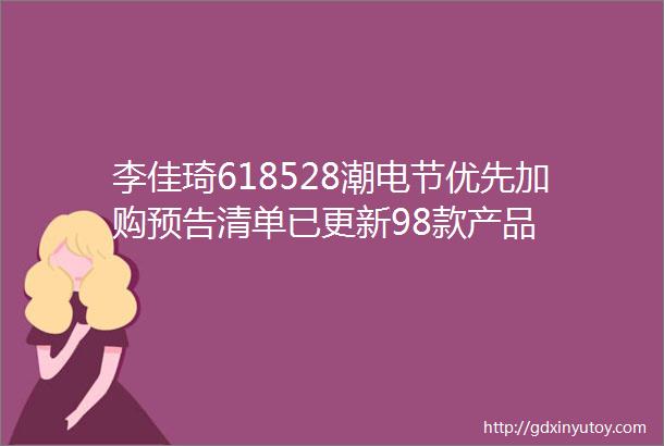 李佳琦618528潮电节优先加购预告清单已更新98款产品