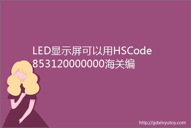 LED显示屏可以用HSCode853120000000海关编码做认证清关吗