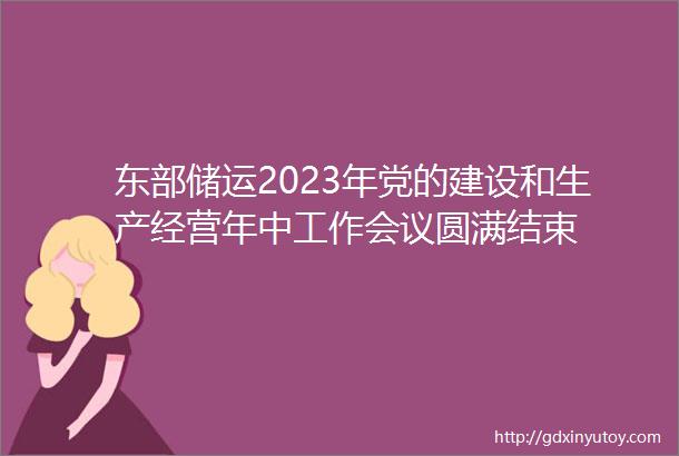 东部储运2023年党的建设和生产经营年中工作会议圆满结束