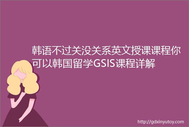 韩语不过关没关系英文授课课程你可以韩国留学GSIS课程详解