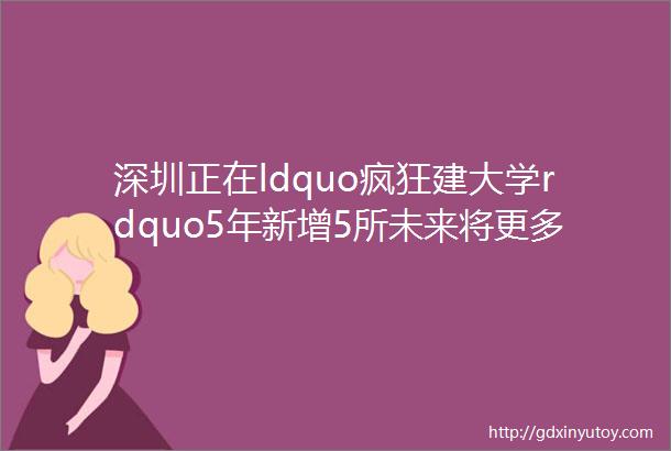 深圳正在ldquo疯狂建大学rdquo5年新增5所未来将更多又有两所大学来了