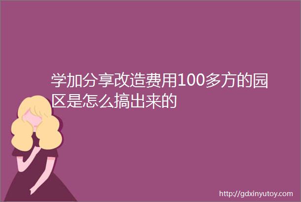 学加分享改造费用100多方的园区是怎么搞出来的