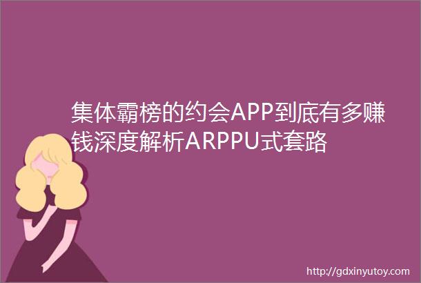 集体霸榜的约会APP到底有多赚钱深度解析ARPPU式套路