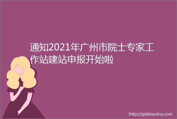 通知2021年广州市院士专家工作站建站申报开始啦