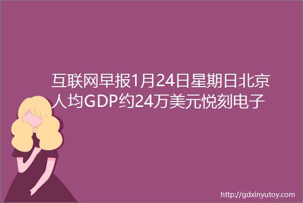 互联网早报1月24日星期日北京人均GDP约24万美元悦刻电子烟纽交所上市证监会批准设立广州期货交易所