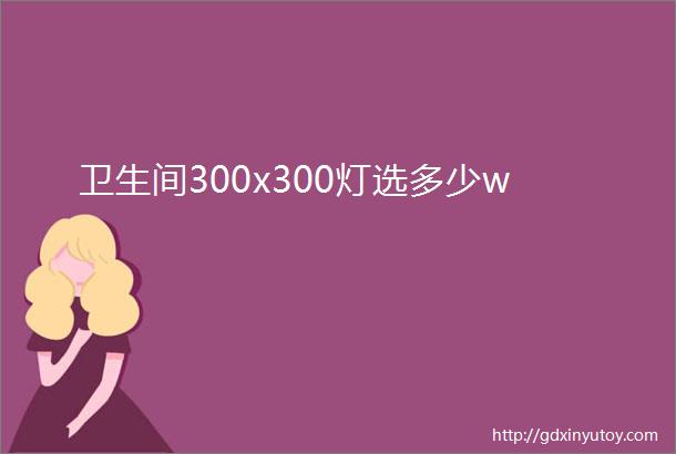 卫生间300x300灯选多少w