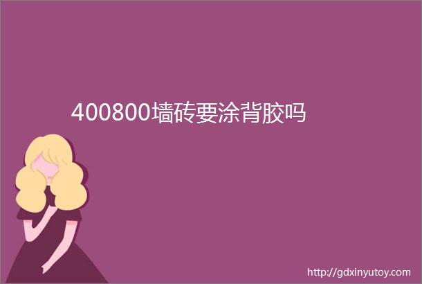 400800墙砖要涂背胶吗