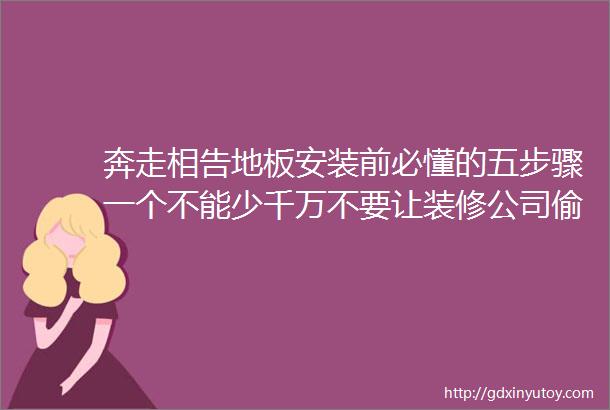 奔走相告地板安装前必懂的五步骤一个不能少千万不要让装修公司偷工减料