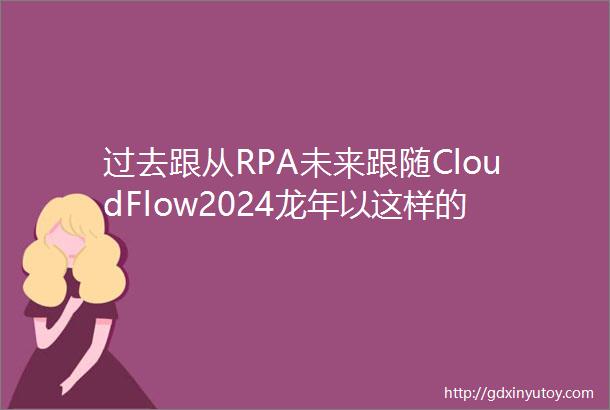 过去跟从RPA未来跟随CloudFlow2024龙年以这样的方式开启数字化RPA自动化降低企业成本提高生产力