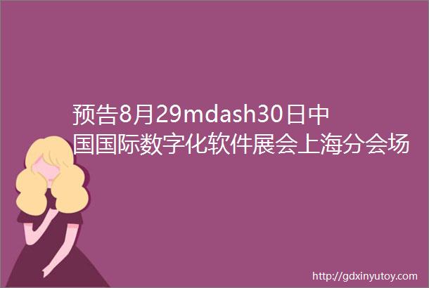 预告8月29mdash30日中国国际数字化软件展会上海分会场内含报名名单