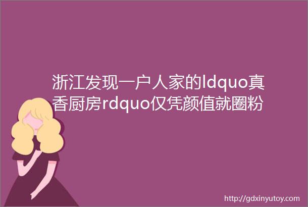 浙江发现一户人家的ldquo真香厨房rdquo仅凭颜值就圈粉5W实用性超强