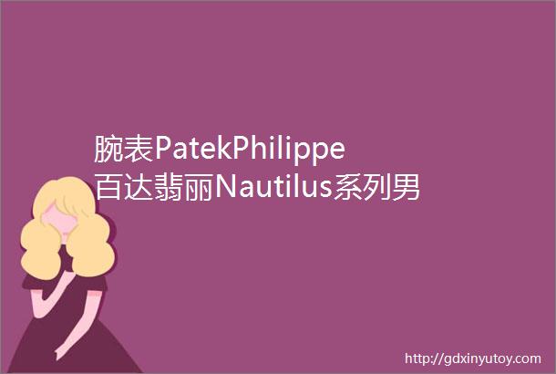 腕表PatekPhilippe百达翡丽Nautilus系列男士机械