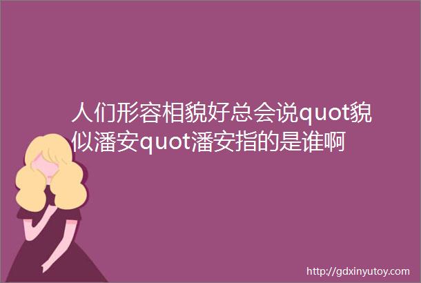 人们形容相貌好总会说quot貌似潘安quot潘安指的是谁啊