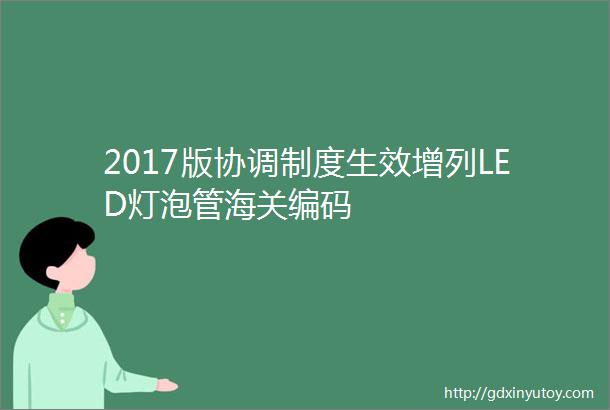 2017版协调制度生效增列LED灯泡管海关编码