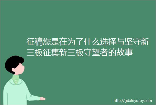 征稿您是在为了什么选择与坚守新三板征集新三板守望者的故事