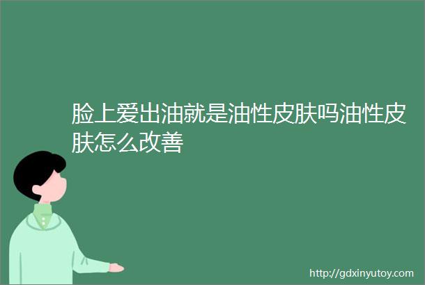 脸上爱出油就是油性皮肤吗油性皮肤怎么改善