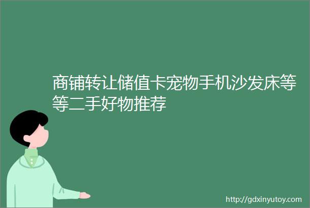 商铺转让储值卡宠物手机沙发床等等二手好物推荐