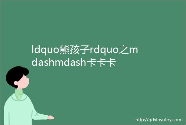 ldquo熊孩子rdquo之mdashmdash卡卡卡