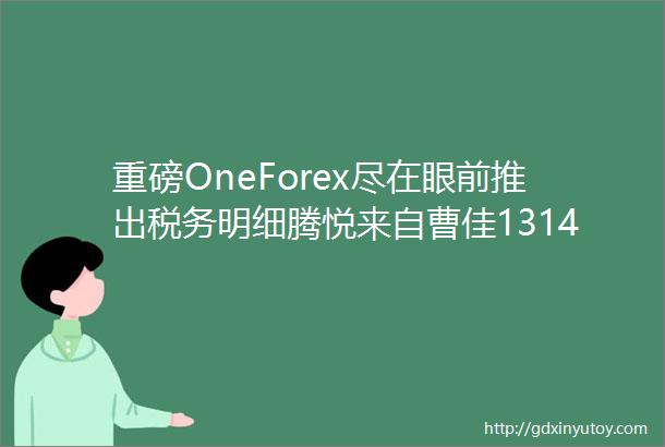 重磅OneForex尽在眼前推出税务明细腾悦来自曹佳1314