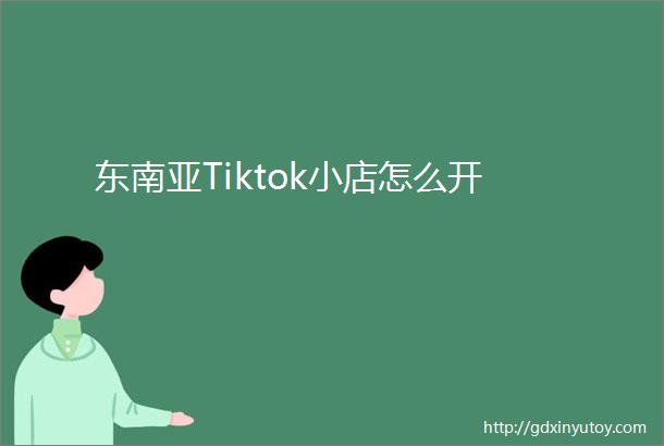 东南亚Tiktok小店怎么开