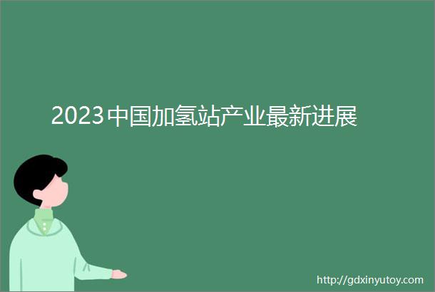 2023中国加氢站产业最新进展