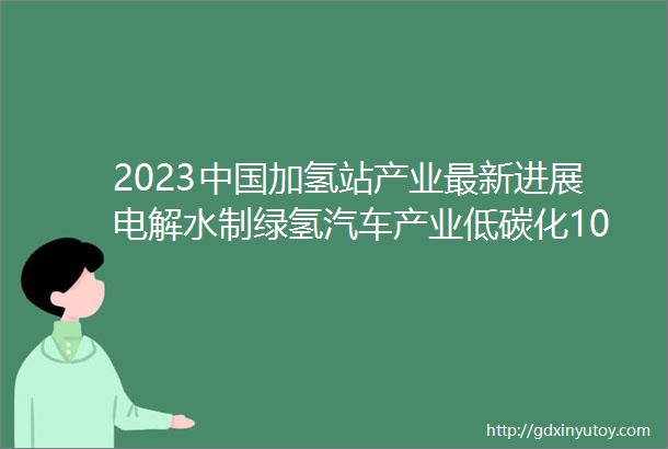 2023中国加氢站产业最新进展电解水制绿氢汽车产业低碳化10大主机厂布局氢车