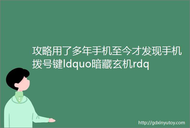 攻略用了多年手机至今才发现手机拨号键ldquo暗藏玄机rdquo