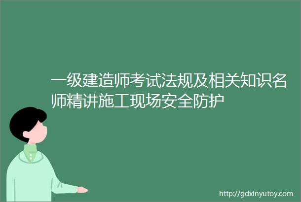 一级建造师考试法规及相关知识名师精讲施工现场安全防护