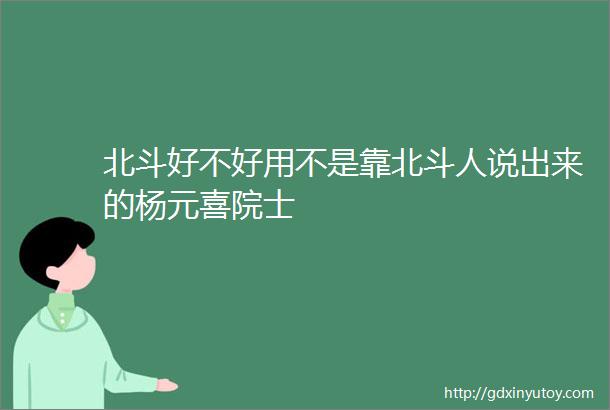 北斗好不好用不是靠北斗人说出来的杨元喜院士