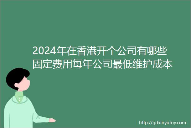 2024年在香港开个公司有哪些固定费用每年公司最低维护成本