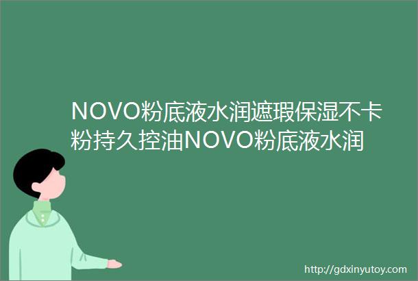 NOVO粉底液水润遮瑕保湿不卡粉持久控油NOVO粉底液水润