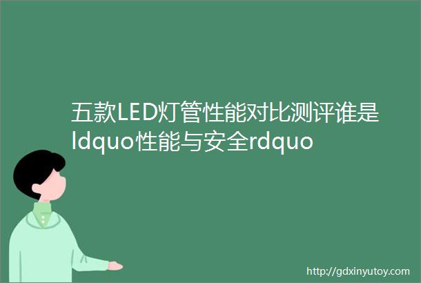 五款LED灯管性能对比测评谁是ldquo性能与安全rdquo的最佳选择