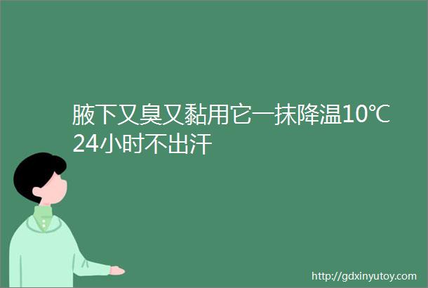 腋下又臭又黏用它一抹降温10℃24小时不出汗