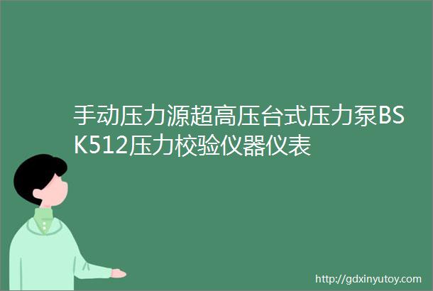 手动压力源超高压台式压力泵BSK512压力校验仪器仪表